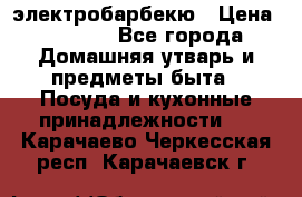 электробарбекю › Цена ­ 1 000 - Все города Домашняя утварь и предметы быта » Посуда и кухонные принадлежности   . Карачаево-Черкесская респ.,Карачаевск г.